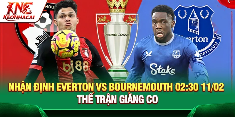 Nhận Định Everton Vs Bournemouth 02:30 11/02 – Thế Trận Giằng Co